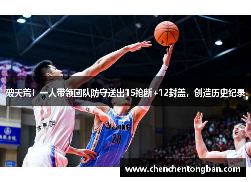 破天荒！一人带领团队防守送出15抢断+12封盖，创造历史纪录