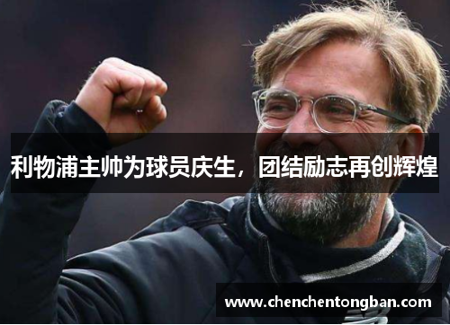 利物浦主帅为球员庆生，团结励志再创辉煌