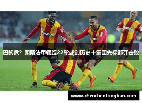 巴黎危？朗斯法甲领跑22轮或创历史十集团先标都夺击败